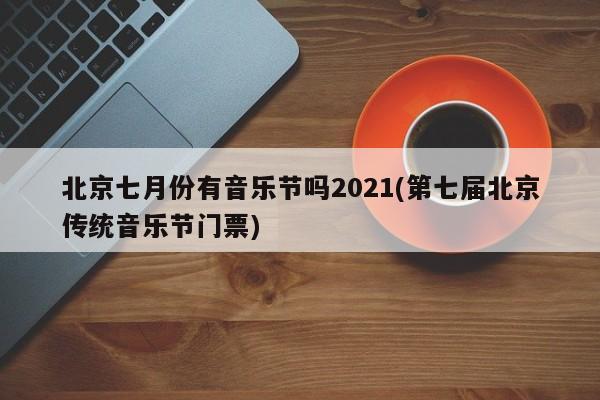 北京七月份有音乐节吗2021(第七届北京传统音乐节门票)