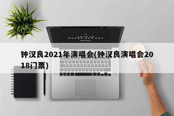 钟汉良2021年演唱会(钟汉良演唱会2018门票)