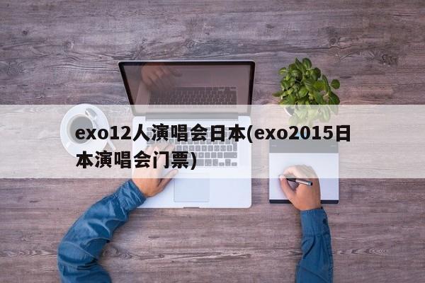 exo12人演唱会日本(exo2015日本演唱会门票)