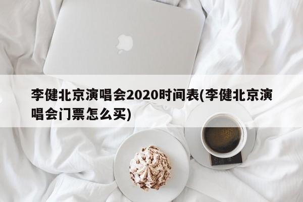 李健北京演唱会2020时间表(李健北京演唱会门票怎么买)