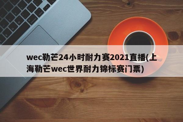 wec勒芒24小时耐力赛2021直播(上海勒芒wec世界耐力锦标赛门票)