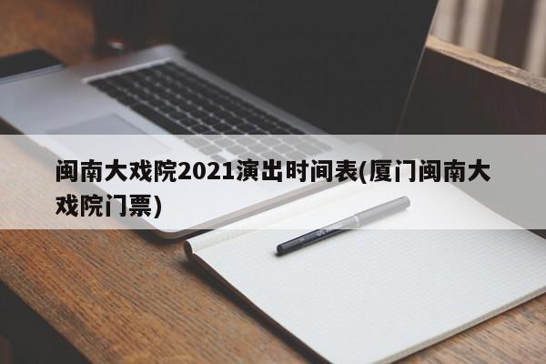 闽南大戏院2021演出时间表(厦门闽南大戏院门票)