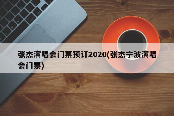 张杰演唱会门票预订2020(张杰宁波演唱会门票)