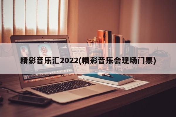 精彩音乐汇2022(精彩音乐会现场门票)