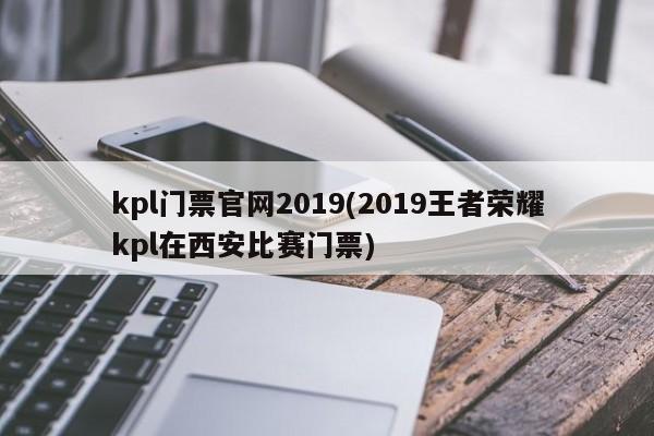 kpl门票官网2019(2019王者荣耀kpl在西安比赛门票)