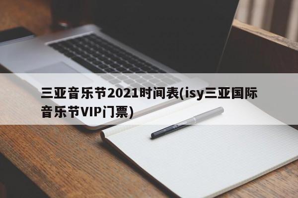三亚音乐节2021时间表(isy三亚国际音乐节VIP门票)