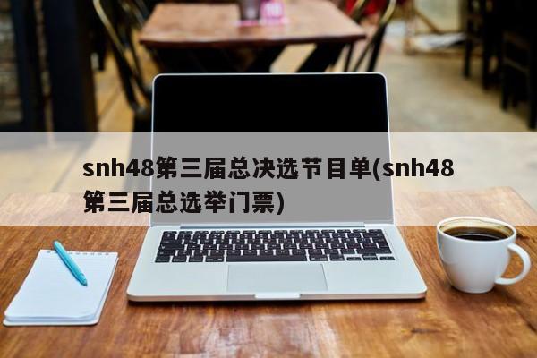 snh48第三届总决选节目单(snh48第三届总选举门票)