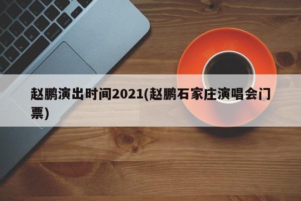 赵鹏演出时间2021(赵鹏石家庄演唱会门票)