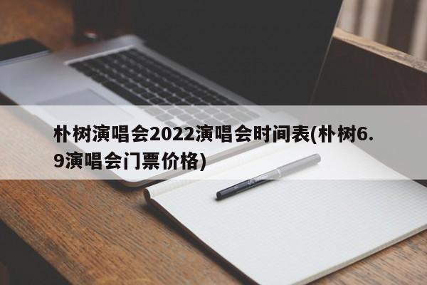 朴树演唱会2022演唱会时间表(朴树6.9演唱会门票价格)