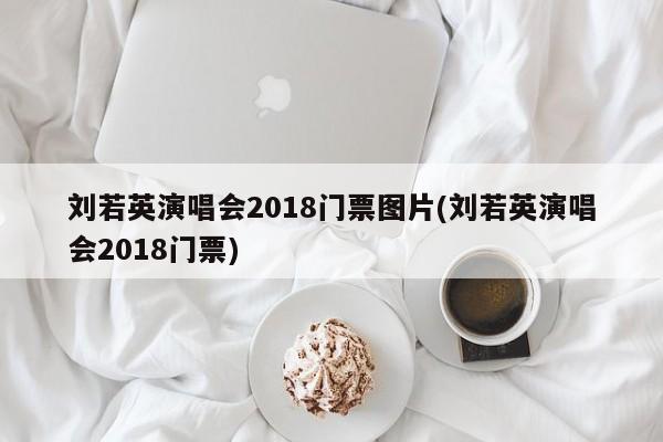 刘若英演唱会2018门票图片(刘若英演唱会2018门票)