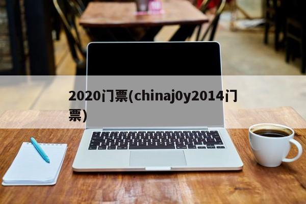 2020门票(chinaj0y2014门票)