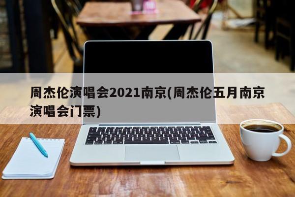 周杰伦演唱会2021南京(周杰伦五月南京演唱会门票)