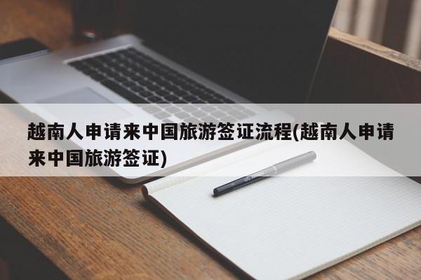 越南人申请来中国旅游签证流程(越南人申请来中国旅游签证)