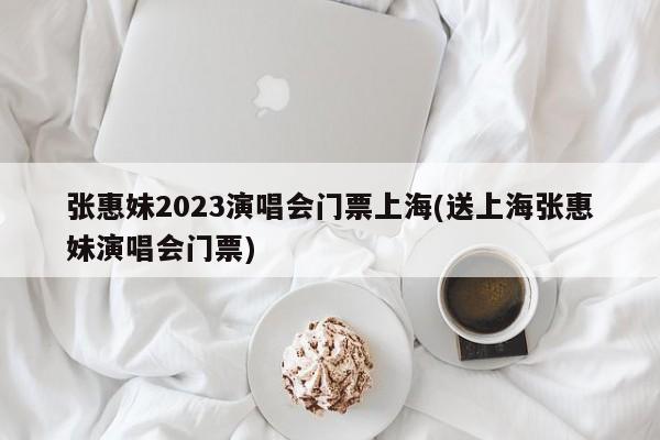 张惠妹2023演唱会门票上海(送上海张惠妹演唱会门票)