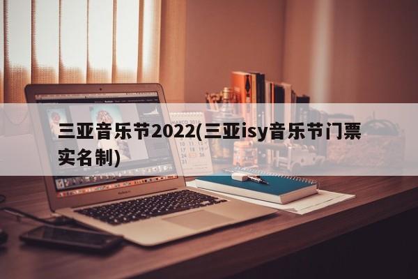三亚音乐节2022(三亚isy音乐节门票实名制)