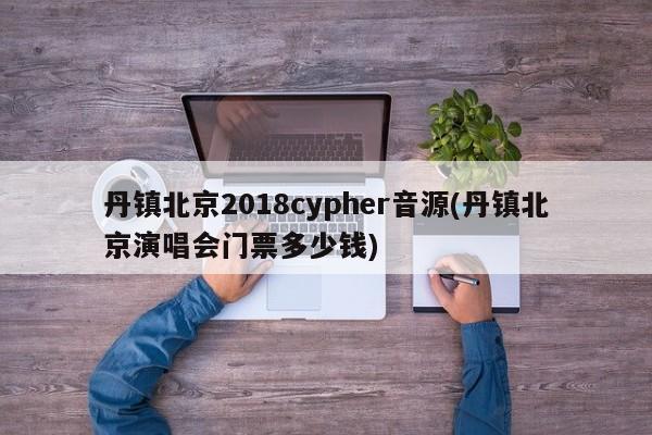 丹镇北京2018cypher音源(丹镇北京演唱会门票多少钱)